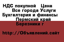 НДС покупной › Цена ­ 2 000 - Все города Услуги » Бухгалтерия и финансы   . Пермский край,Березники г.